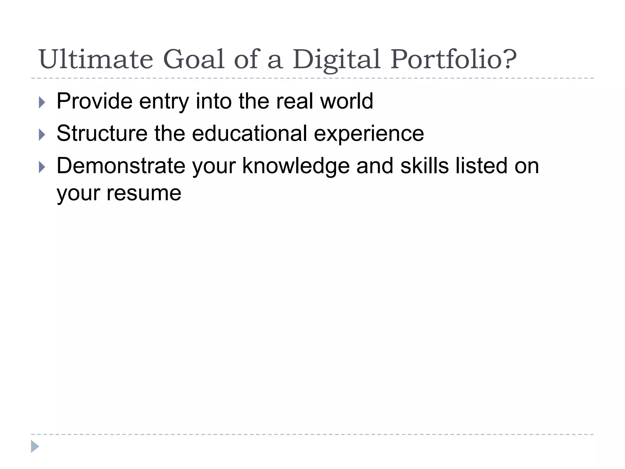 Ultimate Goal of a Digital Portfolio?





Provide entry into the real world
Structure the educational experience
Demonstrate your knowledge and skills listed on
your resume

 