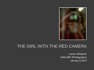 THE GIRL WITH THE RED CAMERA
Lauren Wiesener
AWQ 4M1 (Photography)
January 6 2013

 