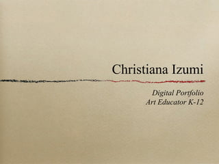 Christiana Izumi
Digital Portfolio
Art Educator K-12
 