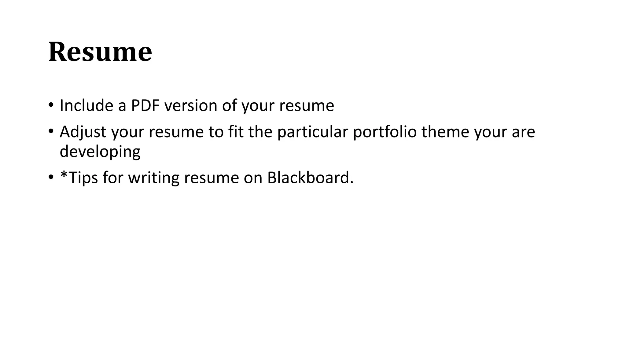 Resume
• Include a PDF version of your resume
• Adjust your resume to fit the particular portfolio theme your are
developing
• *Tips for writing resume on Blackboard.
 