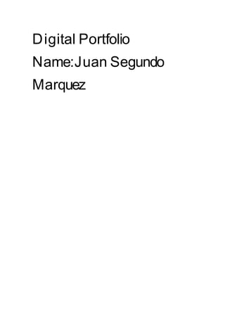 Digital Portfolio
Name:Juan Segundo
Marquez
 