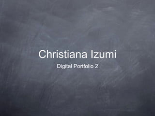 Christiana Izumi
Digital Portfolio 2
 