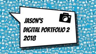 JASON’S
DIGITAL PORTFOLIO 2
2018
 