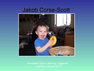 Jakob Corse-Scott




 Goodstart Early Learning Tuggerah
      Learning Journal 2012
 