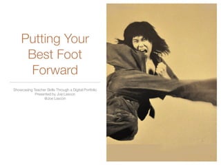 Putting Your
Best Foot
Forward
Showcasing Teacher Skills Through a Digital Portfolio
Presented by Joe Lascon
@Joe Lascon
 