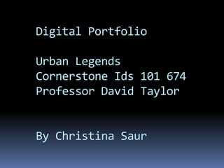 Digital Portfolio

Urban Legends
Cornerstone Ids 101 674
Professor David Taylor


By Christina Saur
 