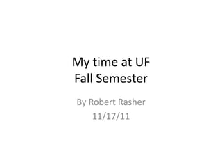 My time at UF
Fall Semester
By Robert Rasher
    11/17/11
 