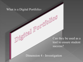Can they be used as a
tool to ensure student
success?
What is a Digital Portfolio?
Dimension 4 - Investigation
 