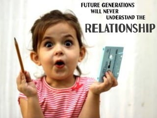 FuTUrE gENeRAtIOnS
Relationship
wILl NeVEr
uNDeRStANd ThE
 