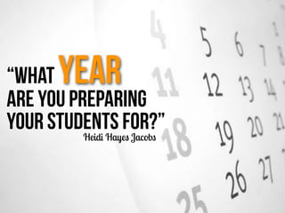 “What Year
are you preparing
your students for?”
Heidi Hayes Jacobs
 
