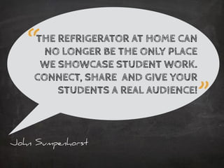 John Sumpenhorst
THE REFRIGERATOR AT HOME CAN
NO LONGER BE THE ONLY PLACE
WE SHOWCASE STUDENT WORK.
CONNECT, SHARE AND GIVE YOUR
STUDENTS A REAL AUDIENCE!
“
”
 