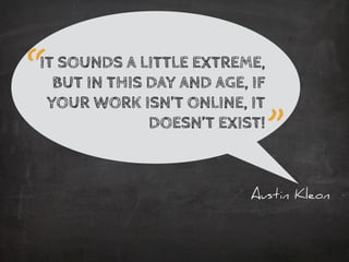 Austin Kleon
IT SOUNDS A LITTLE EXTREME,
BUT IN THIS DAY AND AGE, IF
YOUR WORK ISN’T ONLINE, IT
DOESN’T EXIST!
“
”
 