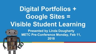 Digital Portfolios +
Google Sites =
Visible Student Learning
Presented by Linda Dougherty
METC Pre-Conference Monday, Feb 11,
2018
 