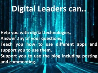 Digital Leaders can..
Help you with digital technologies,
Answer any of your questions,
Teach you how to use different apps and
support you to use them,
Support you to use the blog including posting
and commenting.