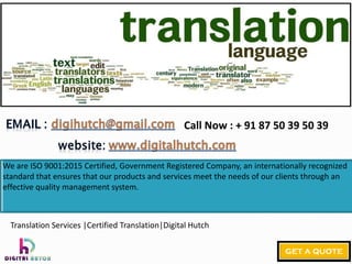 We are ISO 9001:2015 Certified, Government Registered Company, an internationally recognized
standard that ensures that our products and services meet the needs of our clients through an
effective quality management system.
Call Now : + 91 87 50 39 50 39
Translation Services |Certified Translation|Digital Hutch
 