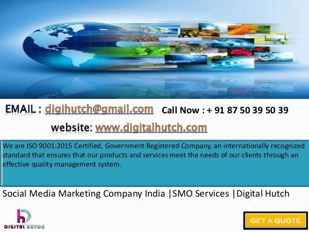 We are ISO 9001:2015 Certified, Government Registered Company, an internationally recognized
standard that ensures that our products and services meet the needs of our clients through an
effective quality management system.
Social Media Marketing Company India |SMO Services |Digital Hutch
Call Now : + 91 87 50 39 50 39
 