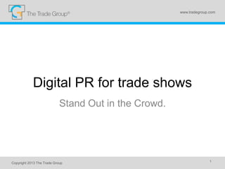 Digital PR for trade shows
Stand Out in the Crowd.
Copyright 2013 The Trade Group 1
www.tradegroup.com
 