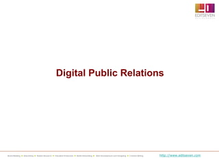 Digital Public Relations




Brand Building  Advertising  Market Research  Television Production  Radio Advertising  Web Development and Designing  Content Writing   http://www.editseven.com
 