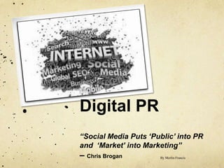 Digital PR “Social Media Puts ‘Public’ into PR and  ‘Market’ into Marketing”  – Chris Brogan By Merlin Francis 