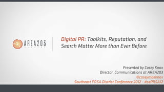 Digital PR: Toolkits, Reputation, and
Search Matter More than Ever Before
Presented by Casey Knox
Director, Communications at AREA203
@caseymaeknox
Southeast PRSA District Conference 2012 - #sePRSA12
 