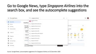 Go to Google News, type Singapore Airlines into the
search box, and see the autocomplete suggestions
Source: Google News, ...
