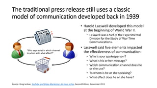 The traditional press release still uses a classic
model of communication developed back in 1939
• Harold Lasswell develop...
