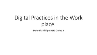 Digital Practices in the Work
place.
Doloritha Philip-CHEFS Group 3
 
