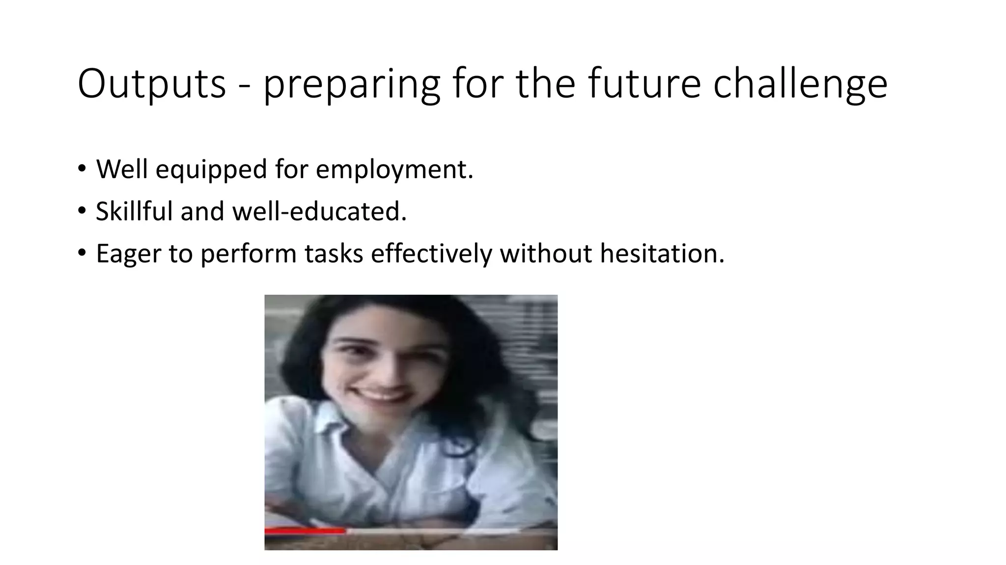 Outputs - preparing for the future challenge
• Well equipped for employment.
• Skillful and well-educated.
• Eager to perform tasks effectively without hesitation.
 