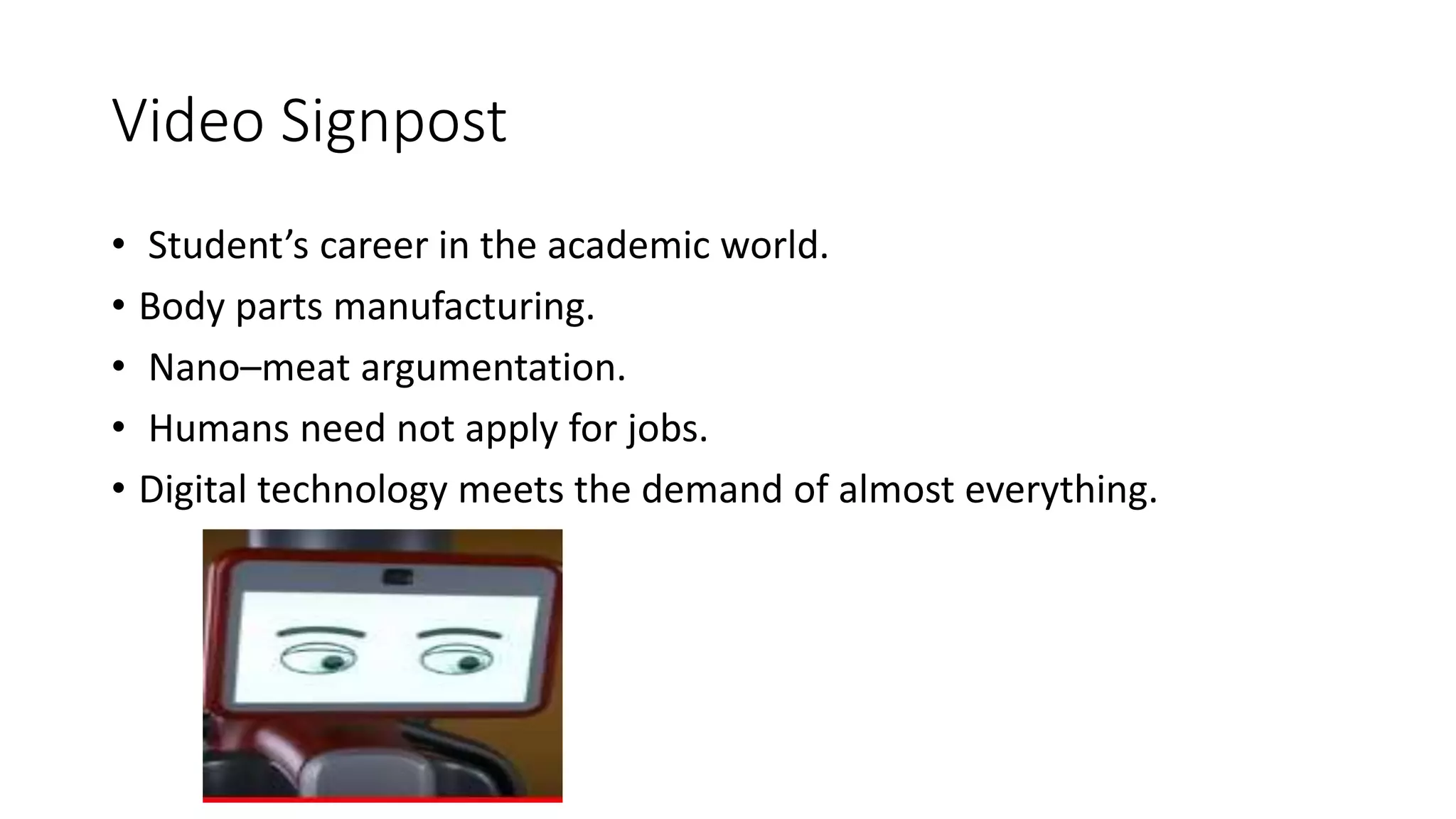 Video Signpost
• Student’s career in the academic world.
• Body parts manufacturing.
• Nano–meat argumentation.
• Humans need not apply for jobs.
• Digital technology meets the demand of almost everything.
 