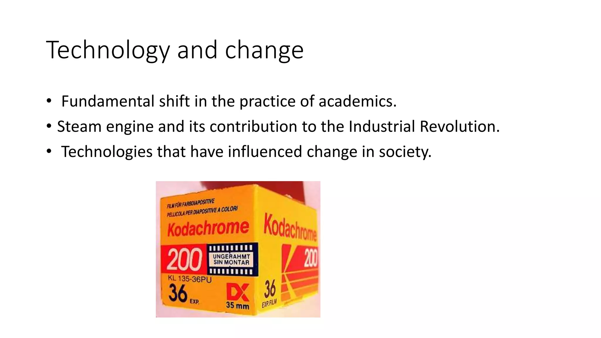 Technology and change
• Fundamental shift in the practice of academics.
• Steam engine and its contribution to the Industrial Revolution.
• Technologies that have influenced change in society.
 