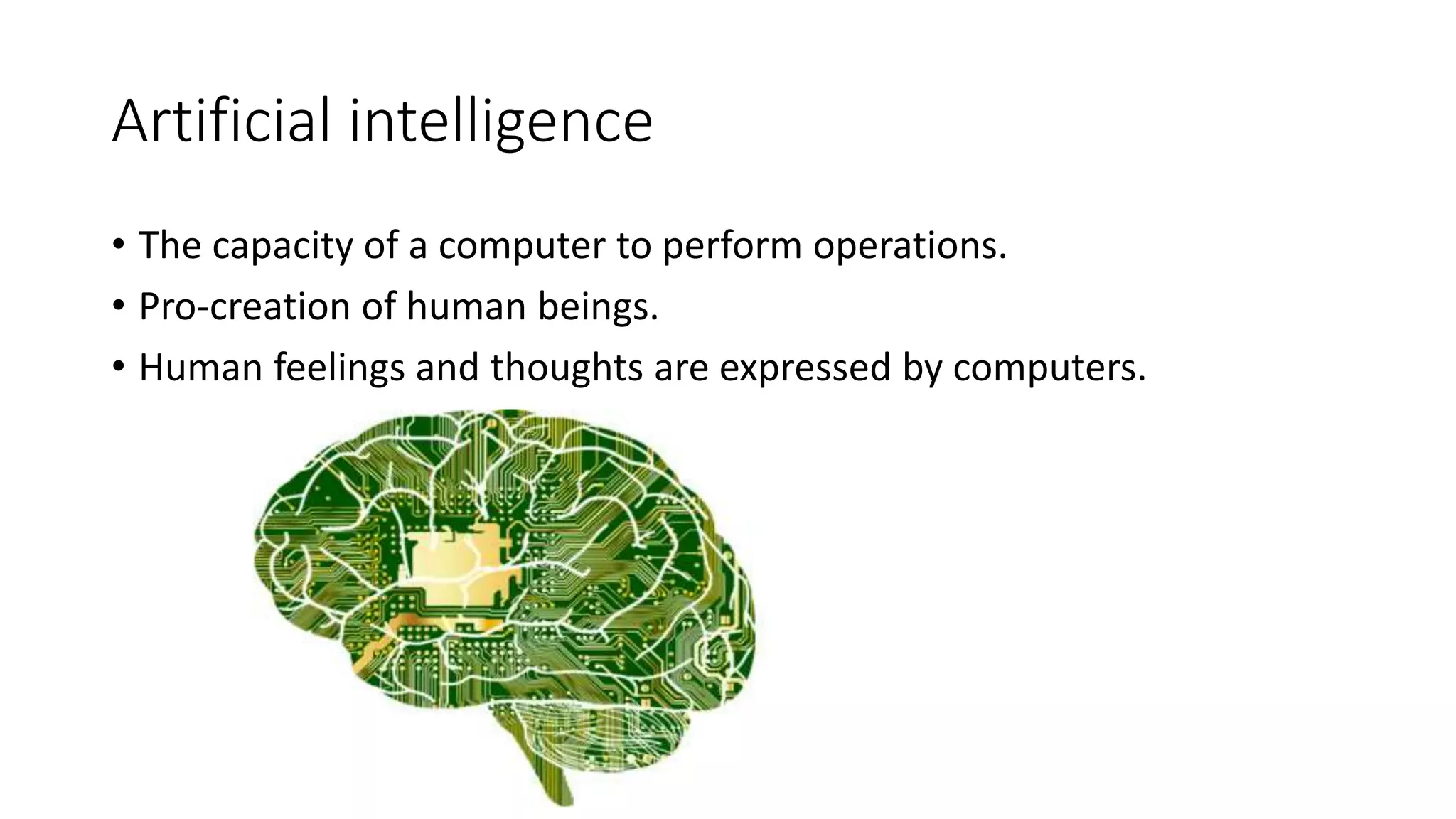 Artificial intelligence
• The capacity of a computer to perform operations.
• Pro-creation of human beings.
• Human feelings and thoughts are expressed by computers.
 