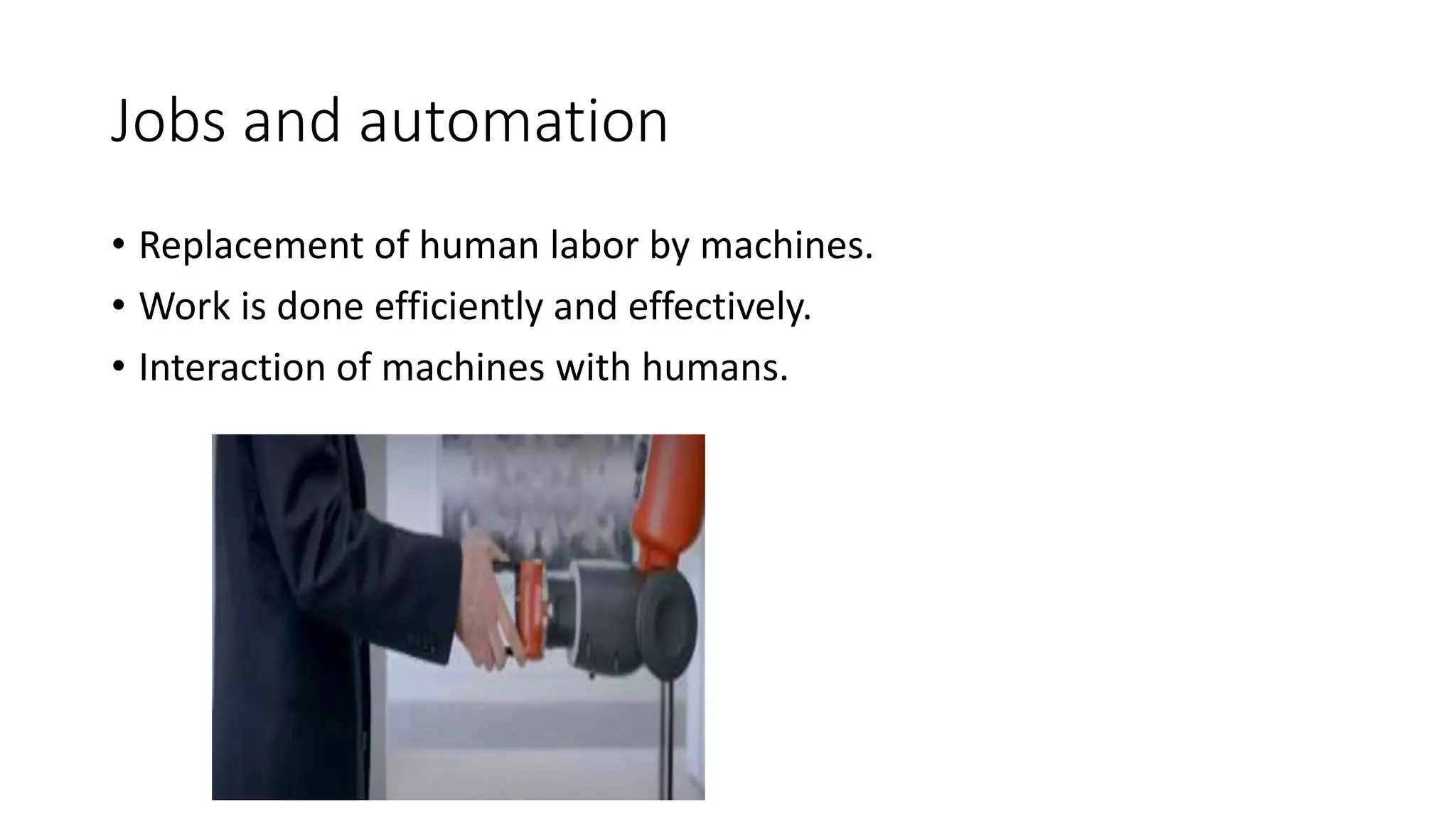 Jobs and automation
• Replacement of human labor by machines.
• Work is done efficiently and effectively.
• Interaction of machines with humans.
 