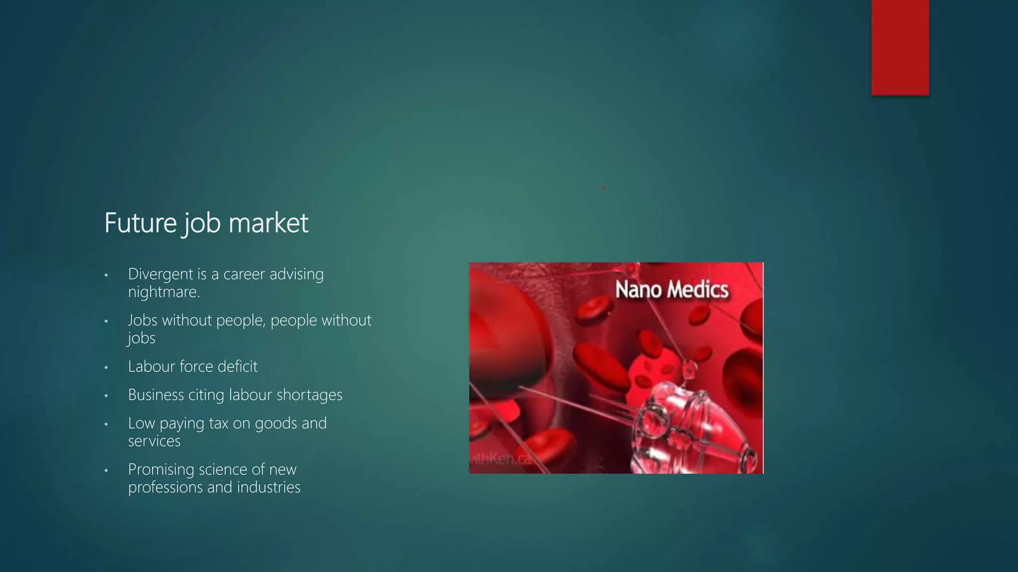 Future job market
• Divergent is a career advising
nightmare.
• Jobs without people, people without
jobs
• Labour force deficit
• Business citing labour shortages
• Low paying tax on goods and
services
• Promising science of new
professions and industries
 