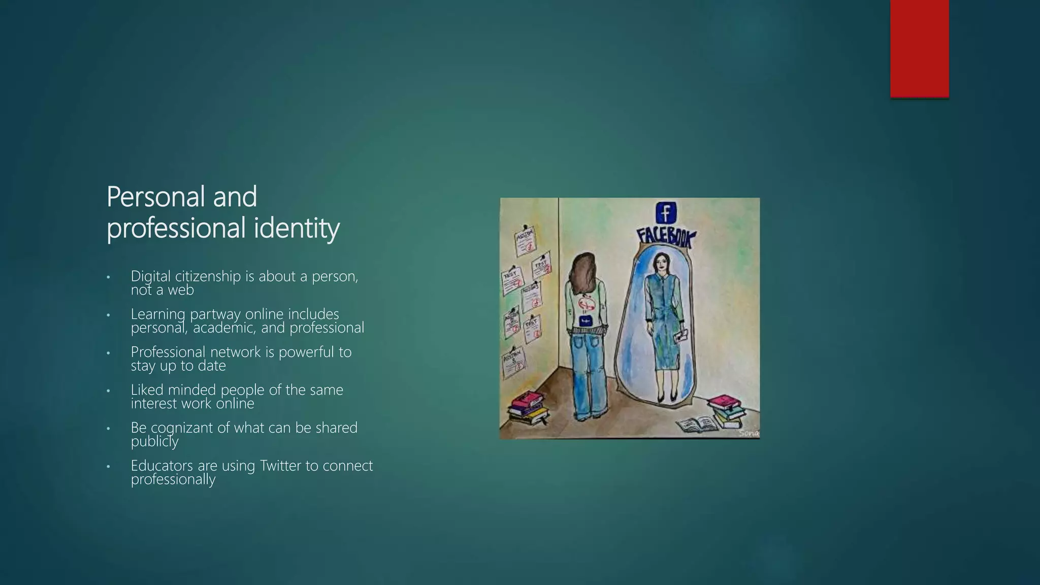 Personal and
professional identity
• Digital citizenship is about a person,
not a web
• Learning partway online includes
personal, academic, and professional
• Professional network is powerful to
stay up to date
• Liked minded people of the same
interest work online
• Be cognizant of what can be shared
publicly
• Educators are using Twitter to connect
professionally
 