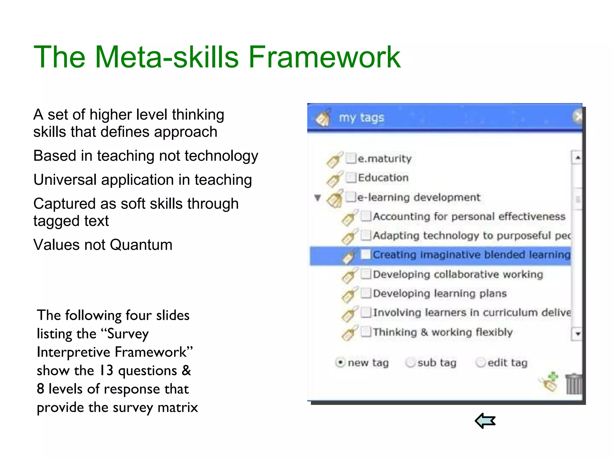 The Meta-skills Framework A set of higher level thinking skills that defines approach Based in teaching not technology Universal application in teaching Captured as soft skills through tagged text Values not Quantum The following four slides listing the “Survey Interpretive Framework” show the 13 questions & 8 levels of response that provide the survey matrix 