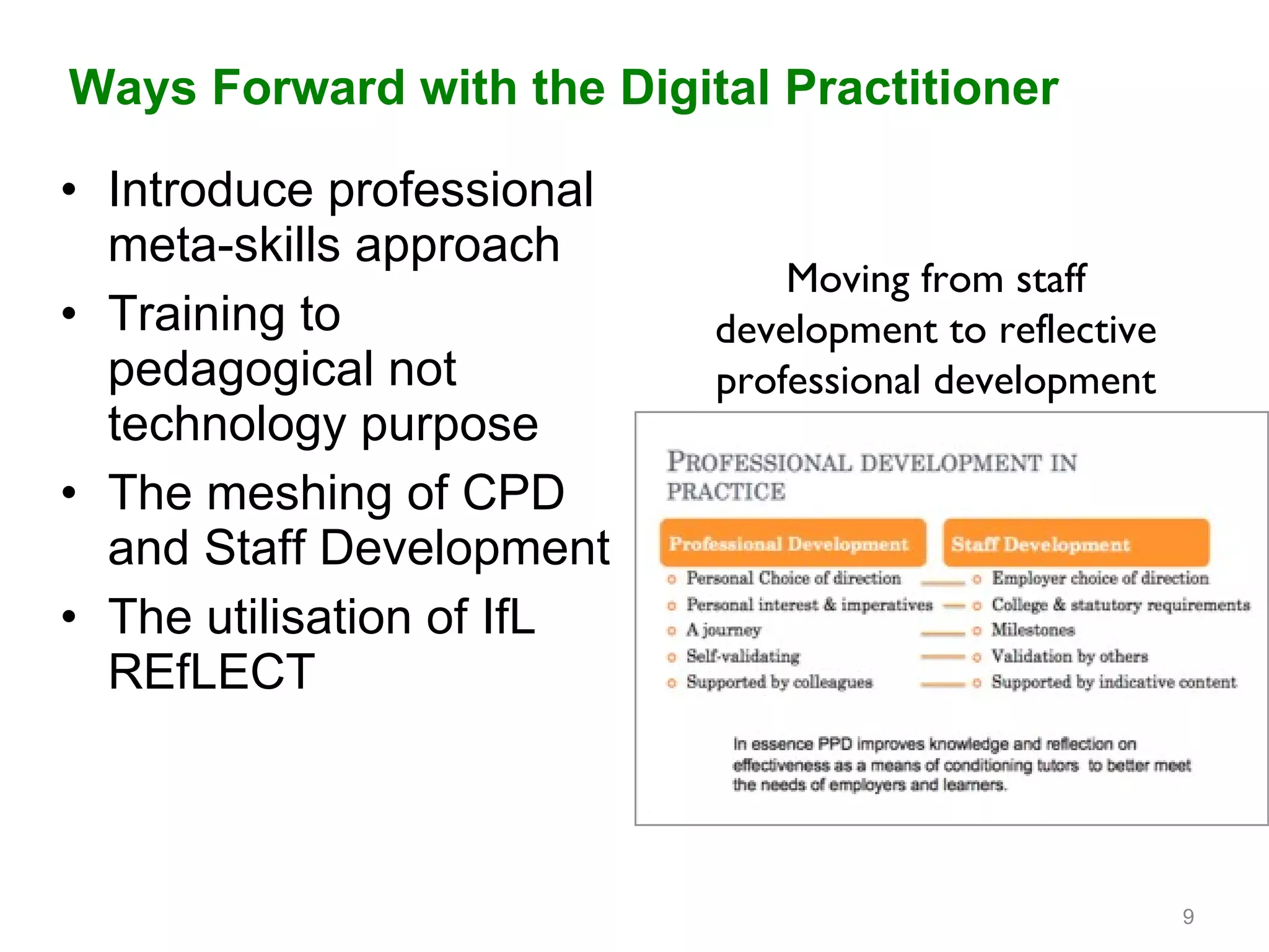 Ways Forward with the Digital Practitioner  Introduce professional meta-skills approach Training to pedagogical not technology purpose The meshing of CPD and Staff Development The utilisation of IfL REfLECT Moving from staff development to reflective professional development 