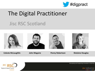 #digpract

    The Digital Practitioner
      Jisc RSC Scotland




Celeste McLaughlin   John Maguire   Penny Robertson    Shelaine Douglas
 