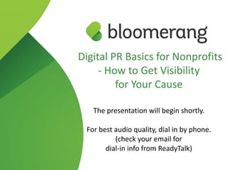 Digital PR Basics for Nonprofits
- How to Get Visibility  
for Your Cause
 
The presentation will begin shortly.
For best audio quality, dial in by phone. 
(check your email for  
dial-in info from ReadyTalk)
 