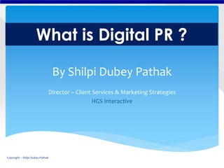 What is Digital PR ?
By Shilpi Dubey Pathak
Director – Client Services & Marketing Strategies
HGS Interactive
Copyright – Shilpi Dubey Pathak
 