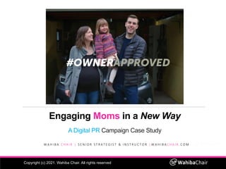 Engaging Moms in a New Way
A Digital PR Campaign Case Study
W A H I B A C H A I R | S E N I O R S T R A T E G I S T & I N S T R U C T O R | W A H I B A C H A I R . C O M
Copyright (c) 2021. Wahiba Chair. All rights reserved
 