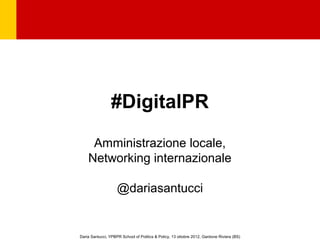 #DigitalPR
     Amministrazione locale,
    Networking internazionale

                    @dariasantucci


Daria Santucci, YPBPR School of Politics & Policy, 13 ottobre 2012, Gardone Riviera (BS)
 