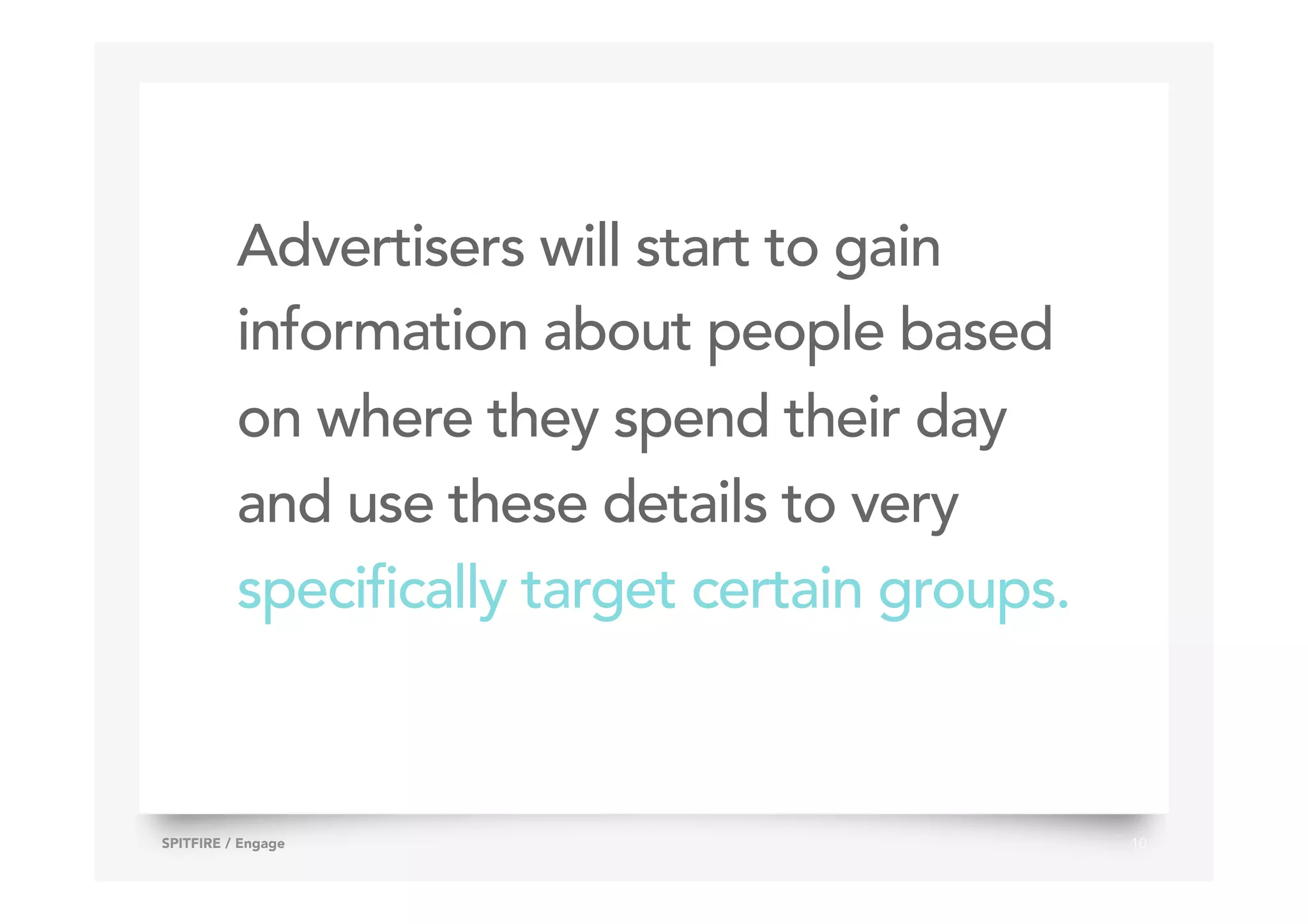 Advertisers will start to gain
information about people based
on where they spend their day
and use these details to very
specifically target certain groups.
10SPITFIRE / Engage
 
