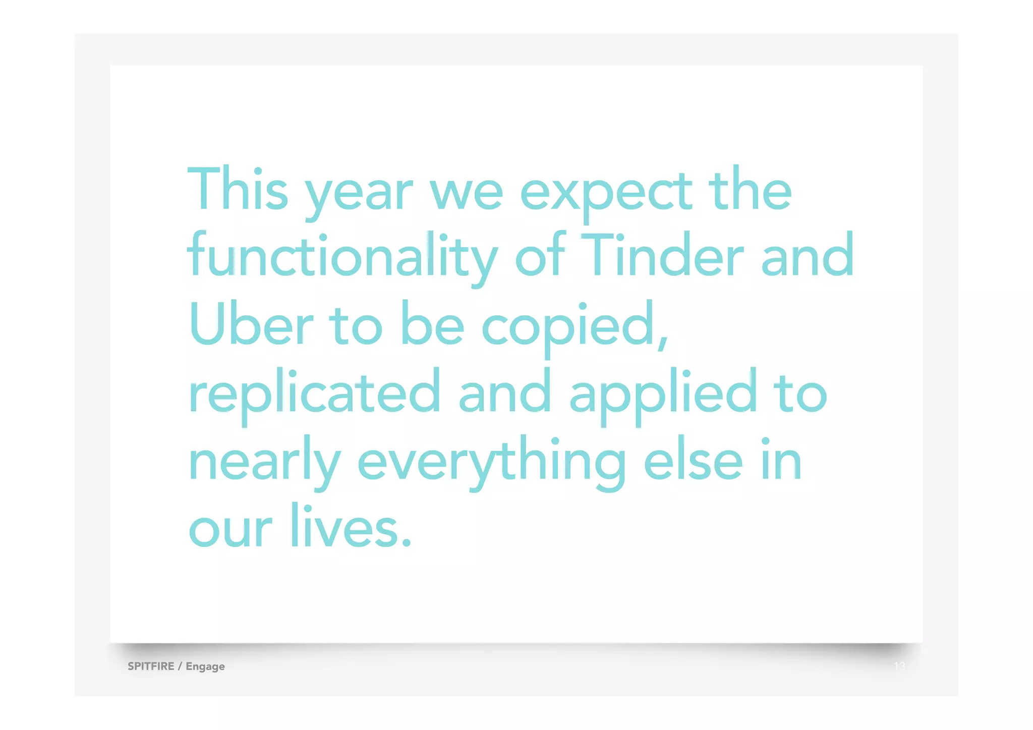 This year we expect the
functionality of Tinder and
Uber to be copied,
replicated and applied to
nearly everything else in
our lives.
13SPITFIRE / Engage
 