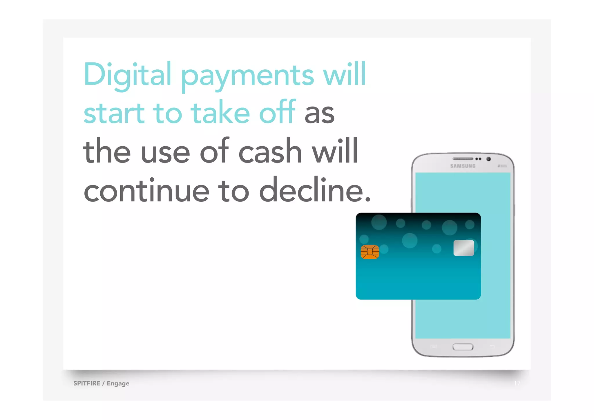 Digital payments will
start to take off as
the use of cash will
continue to decline.
17SPITFIRE / Engage
 