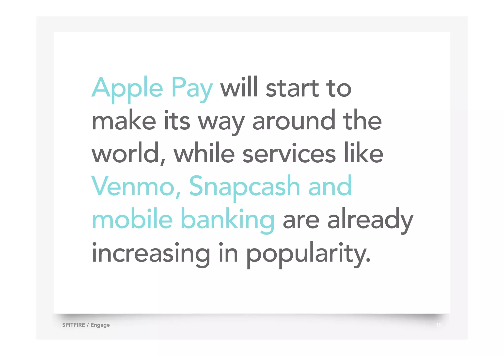 Apple Pay will start to
make its way around the
world, while services like
Venmo, Snapcash and
mobile banking are already
increasing in popularity.
18SPITFIRE / Engage
 