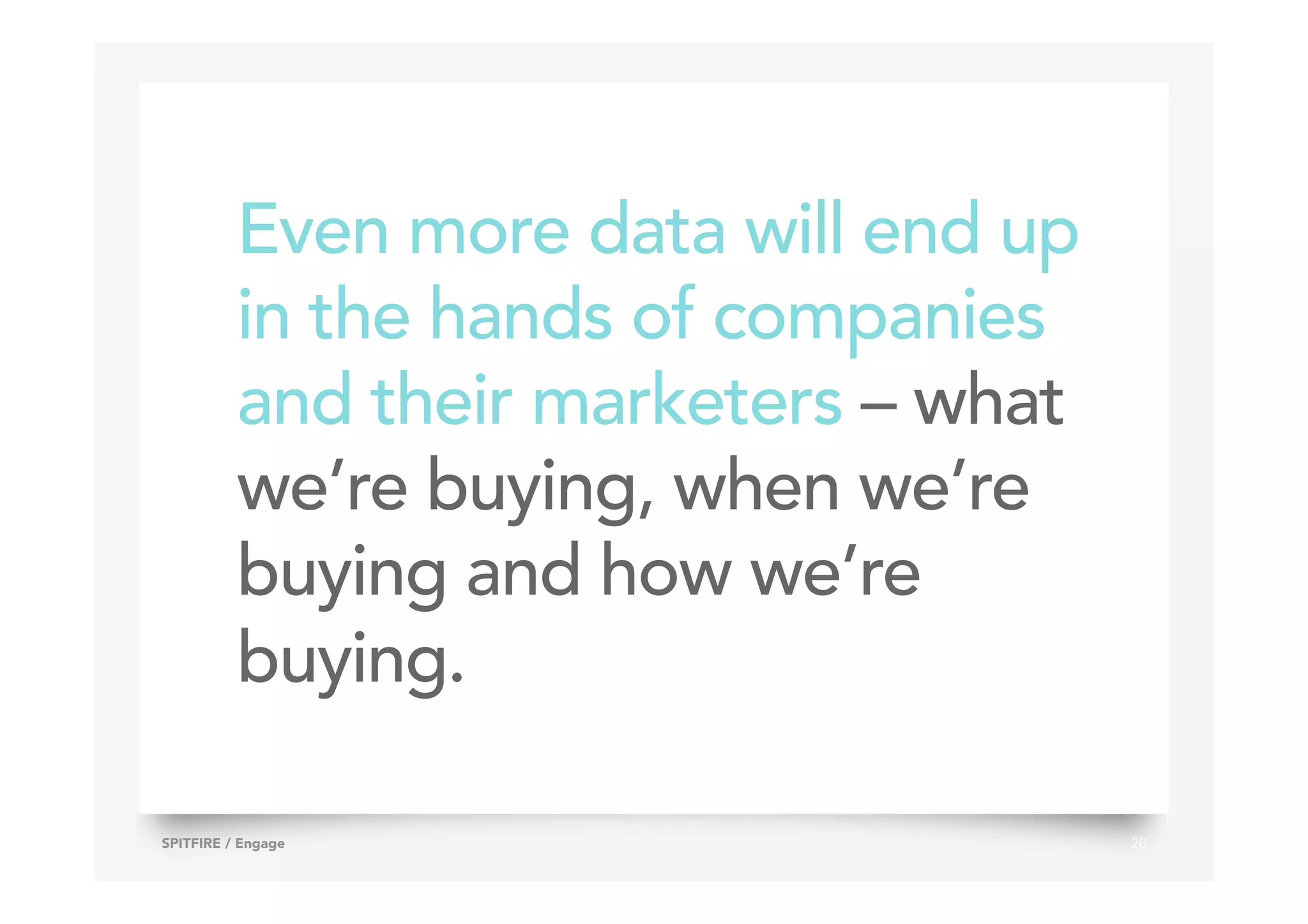 Even more data will end up
in the hands of companies
and their marketers – what
we’re buying, when we’re
buying and how we’re
buying.
20SPITFIRE / Engage
 