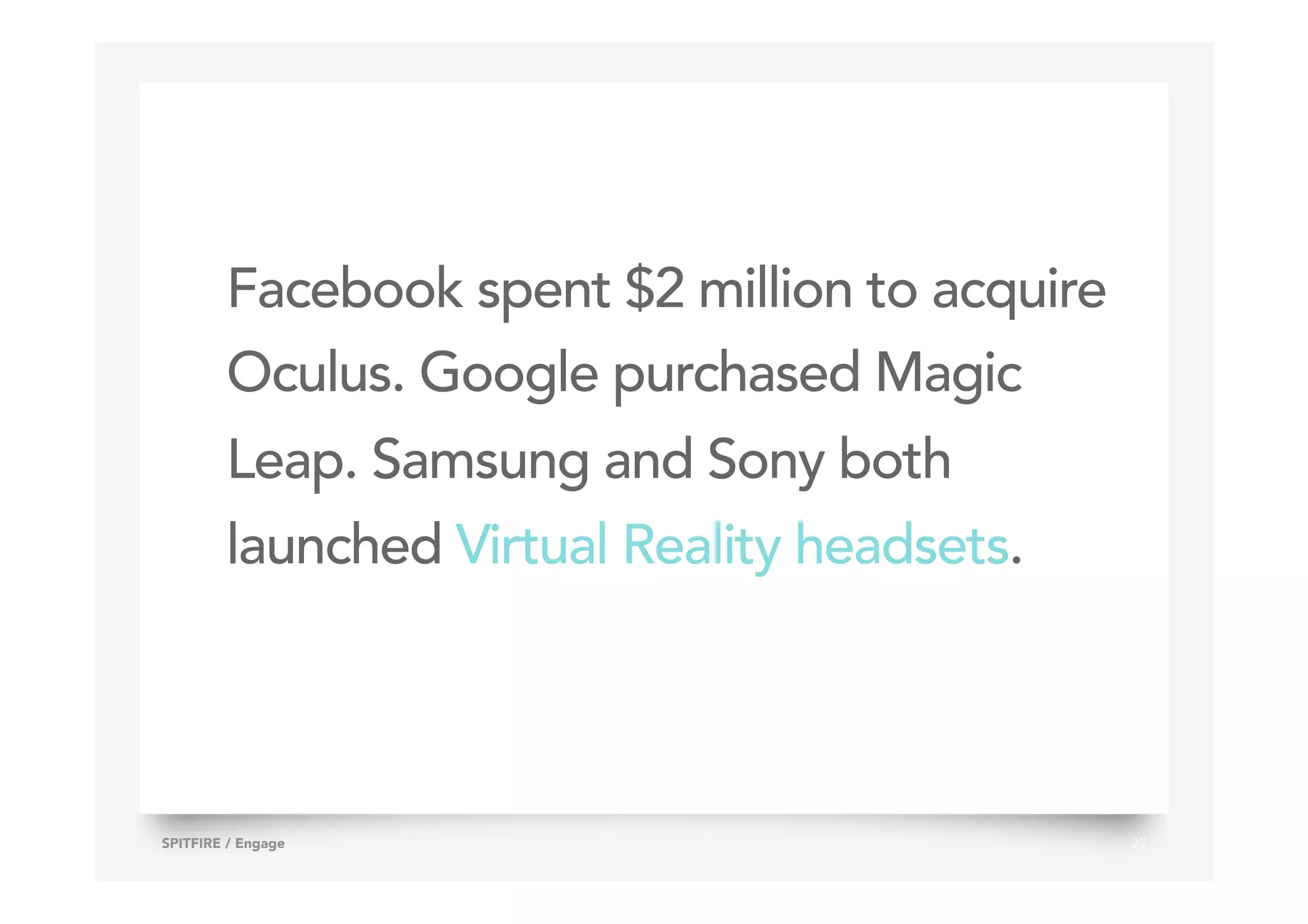 Facebook spent $2 million to acquire
Oculus. Google purchased Magic
Leap. Samsung and Sony both
launched Virtual Reality headsets.
22SPITFIRE / Engage
 