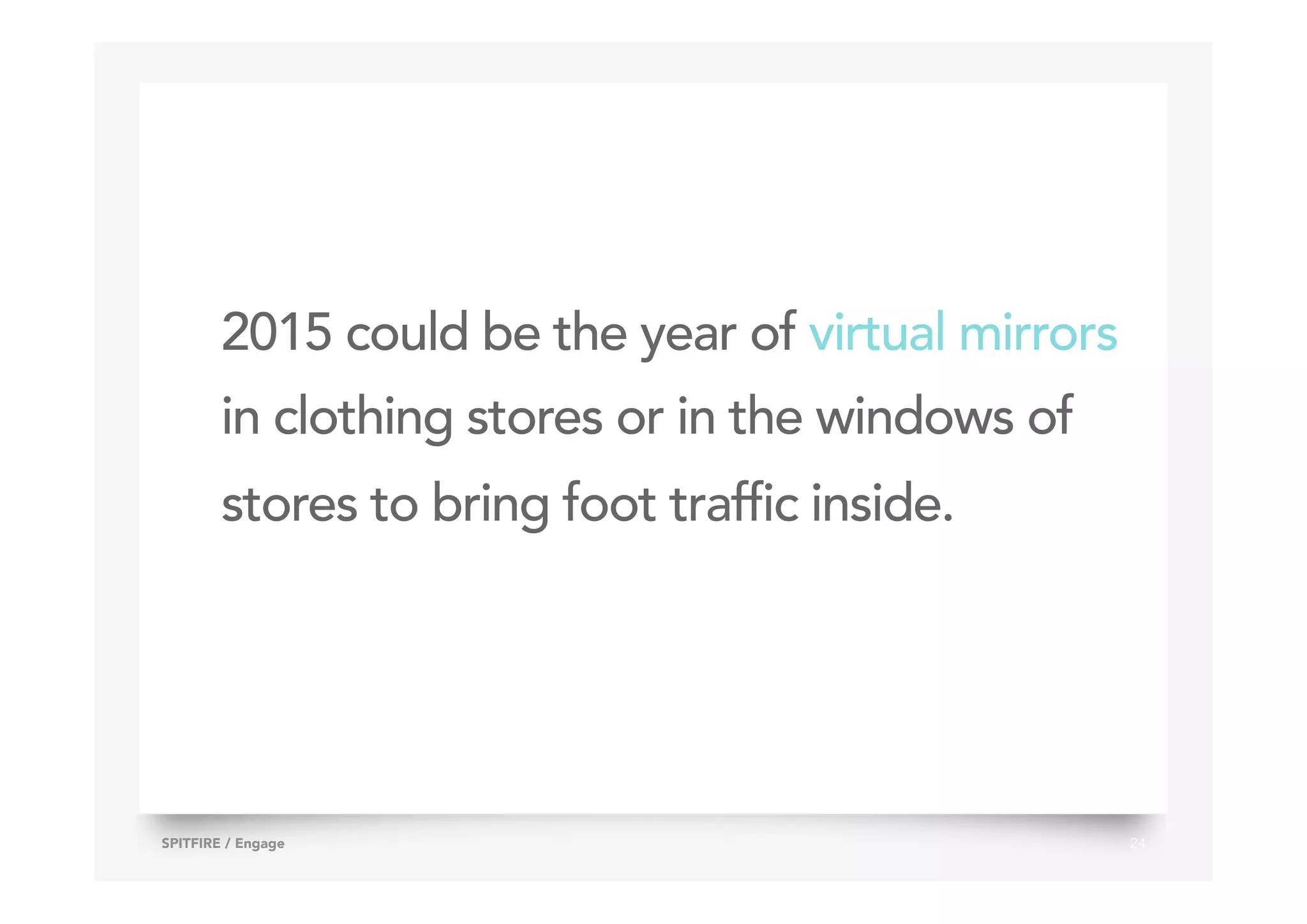 2015 could be the year of virtual mirrors
in clothing stores or in the windows of
stores to bring foot traffic inside.
24SPITFIRE / Engage
 