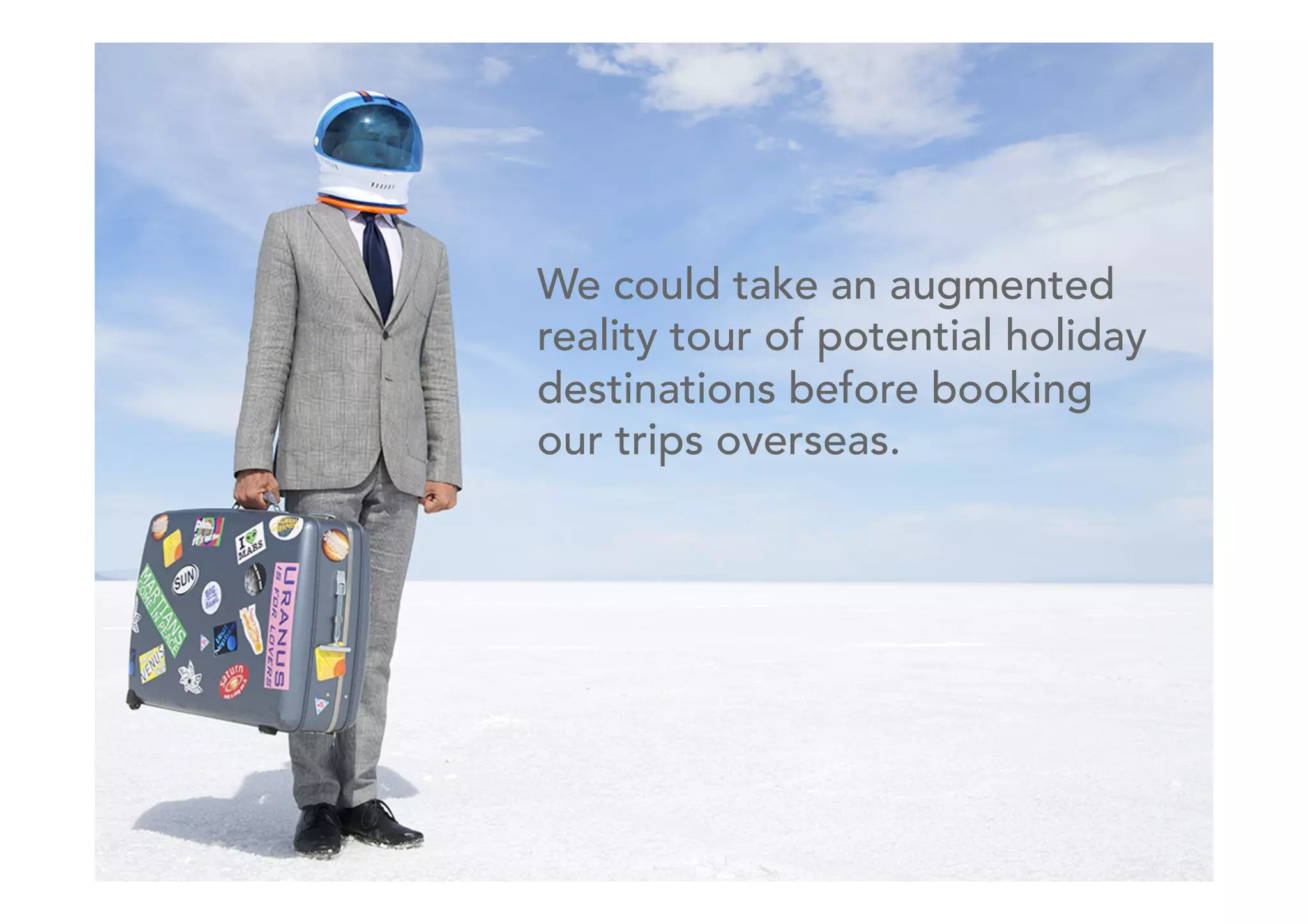 25SPITFIRE / Engage
We could take an augmented
reality tour of potential holiday
destinations before booking
our trips overseas. 	
  
	
  
 