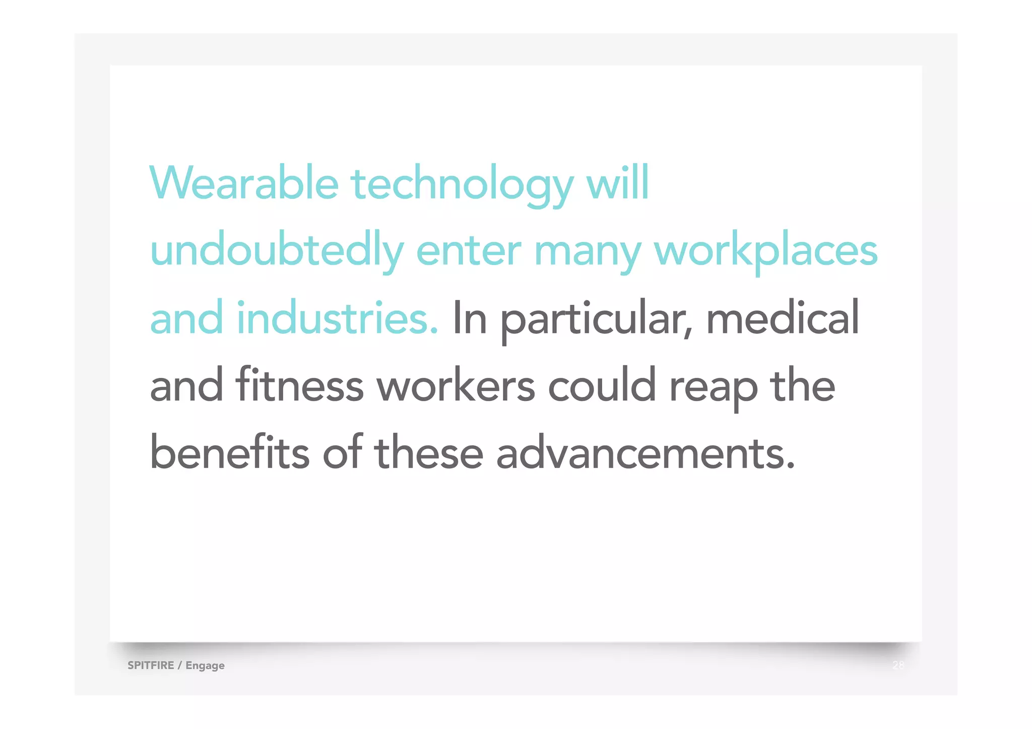 Wearable technology will
undoubtedly enter many workplaces
and industries. In particular, medical
and fitness workers could reap the
benefits of these advancements.
28SPITFIRE / Engage
 